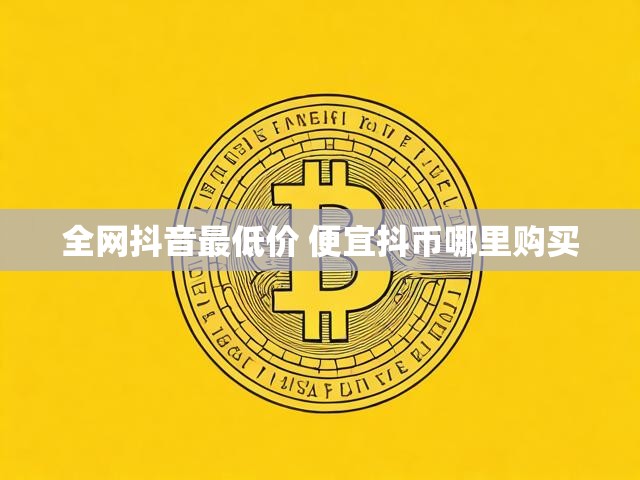 全网抖音最低价 便宜抖币哪里购买