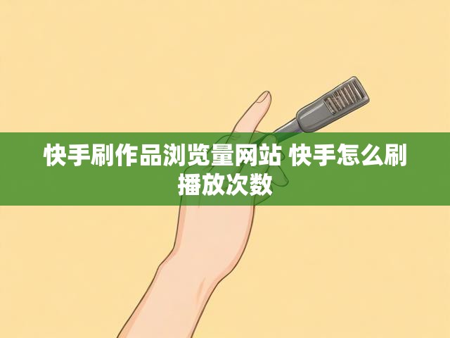 快手刷作品浏览量网站 快手怎么刷播放次数