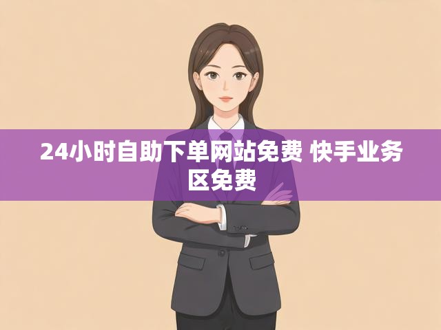 24小时自助下单网站免费 快手业务区免费
