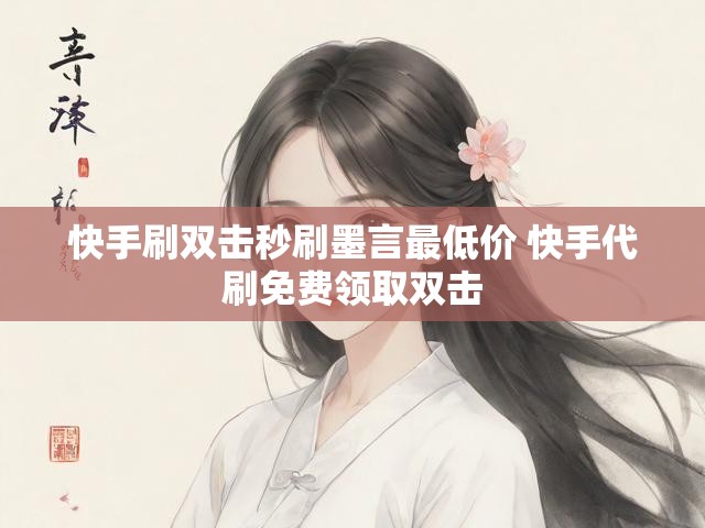 快手刷双击秒刷墨言最低价 快手代刷免费领取双击