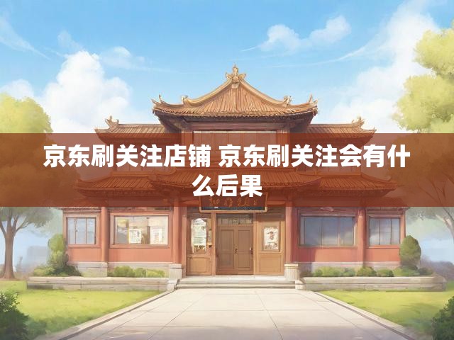 京东刷关注店铺 京东刷关注会有什么后果