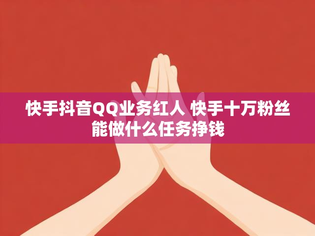 快手抖音QQ业务红人 快手十万粉丝能做什么任务挣钱