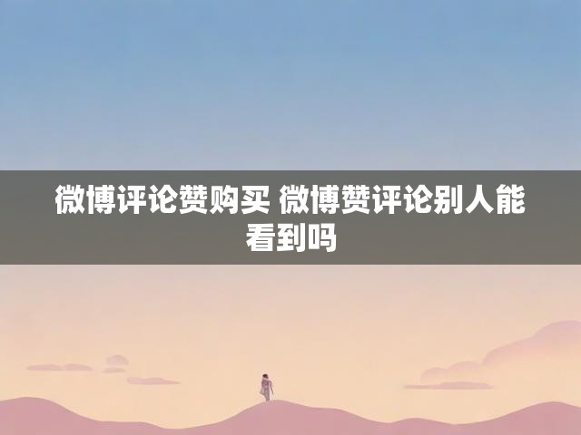 微博评论赞购买 微博赞评论别人能看到吗