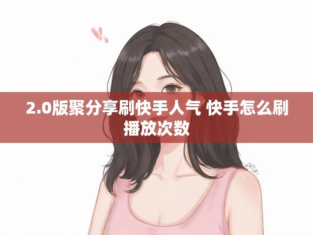 2.0版聚分享刷快手人气 快手怎么刷播放次数