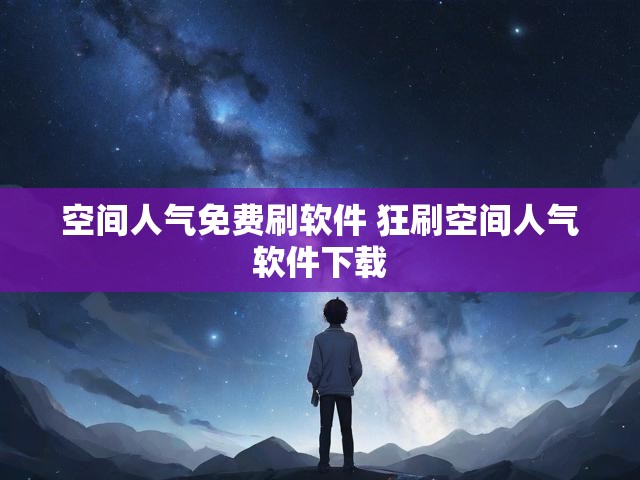 空间人气免费刷软件 狂刷空间人气软件下载