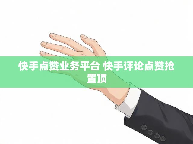 快手点赞业务平台 快手评论点赞抢置顶