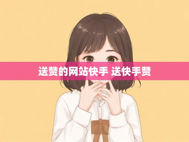 送赞的网站快手 送快手赞