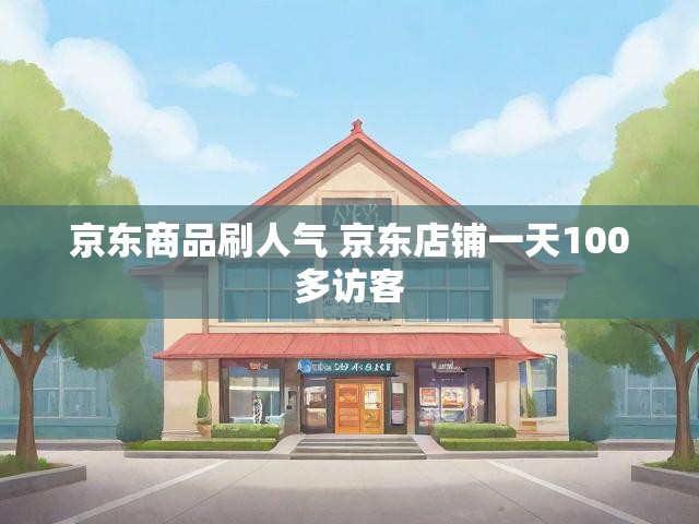 京东商品刷人气 京东店铺一天100多访客