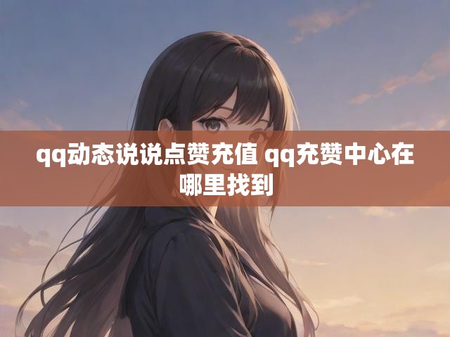 qq动态说说点赞充值 qq充赞中心在哪里找到