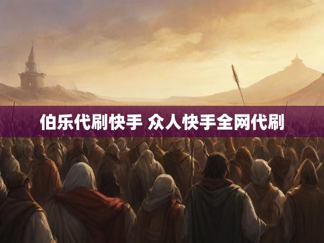 伯乐代刷快手 众人快手全网代刷