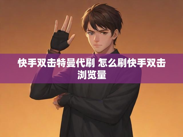 快手双击特曼代刷 怎么刷快手双击浏览量