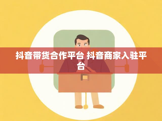 抖音带货合作平台 抖音商家入驻平台