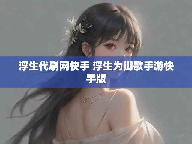 浮生代刷网快手 浮生为卿歌手游快手版