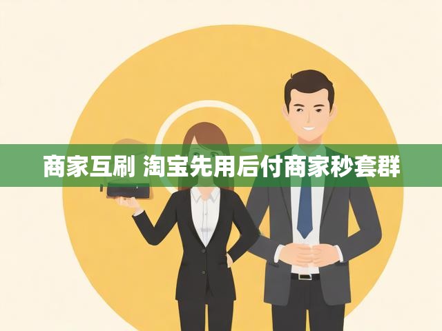 商家互刷 淘宝先用后付商家秒套群