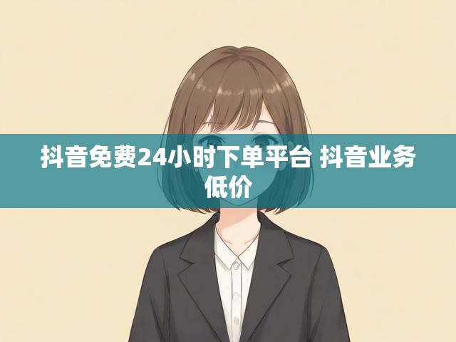 抖音免费24小时下单平台 抖音业务低价