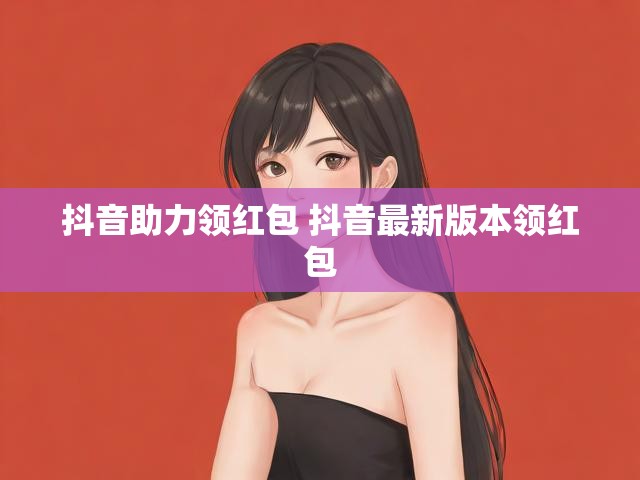 抖音助力领红包 抖音最新版本领红包