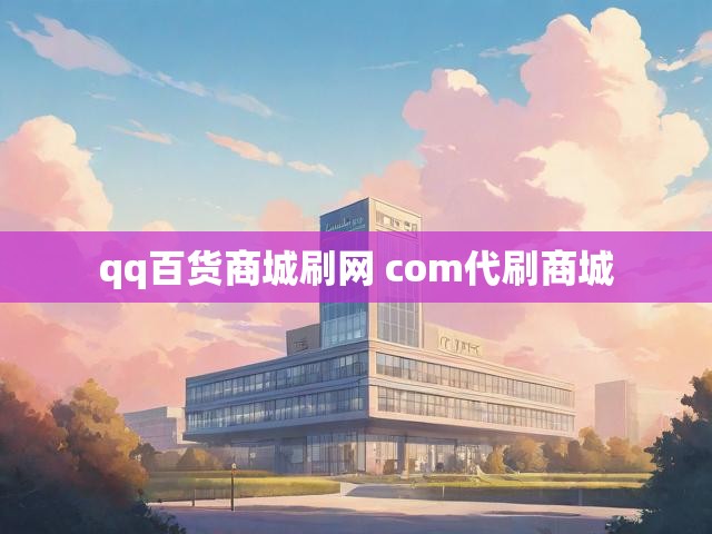 qq百货商城刷网 com代刷商城