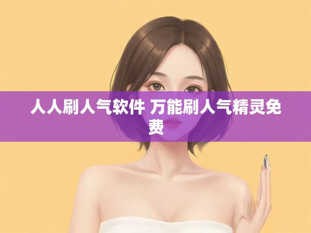 人人刷人气软件 万能刷人气精灵免费