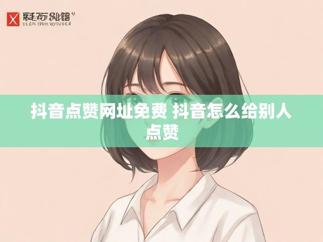 抖音点赞网址免费 抖音怎么给别人点赞
