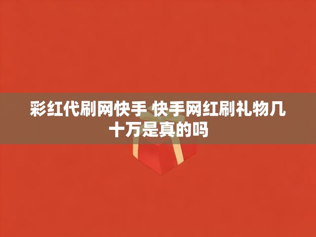 彩红代刷网快手 快手网红刷礼物几十万是真的吗