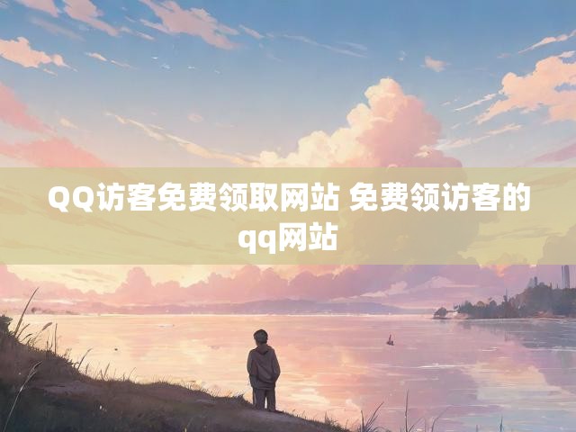 QQ访客免费领取网站 免费领访客的qq网站