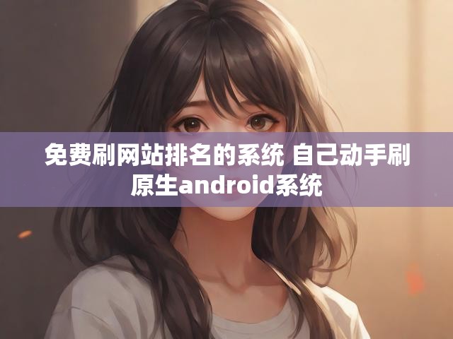免费刷网站排名的系统 自己动手刷原生android系统