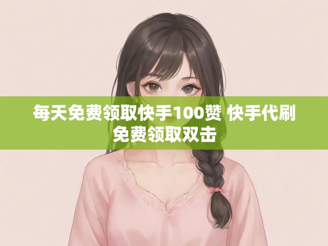 每天免费领取快手100赞 快手代刷免费领取双击