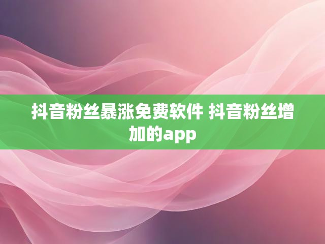 抖音粉丝暴涨免费软件 抖音粉丝增加的app