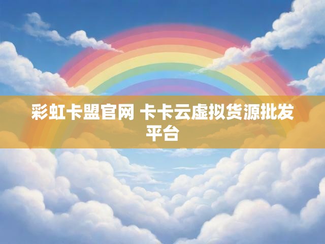彩虹卡盟官网 卡卡云虚拟货源批发平台
