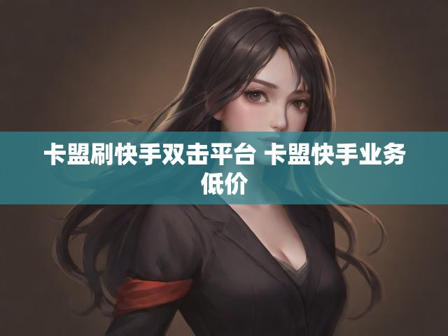 卡盟刷快手双击平台 卡盟快手业务低价