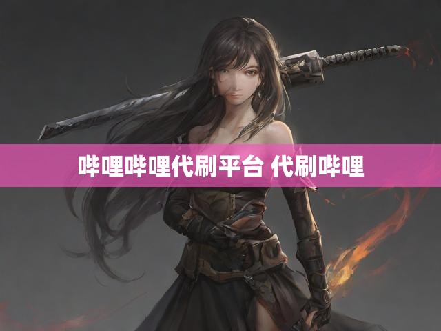 哔哩哔哩代刷平台 代刷哔哩