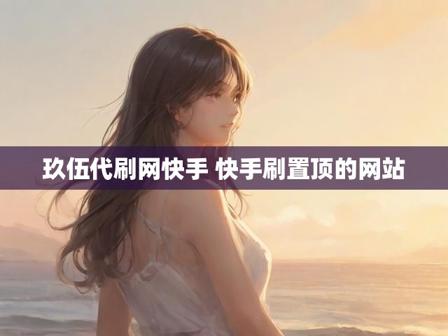 玖伍代刷网快手 快手刷置顶的网站