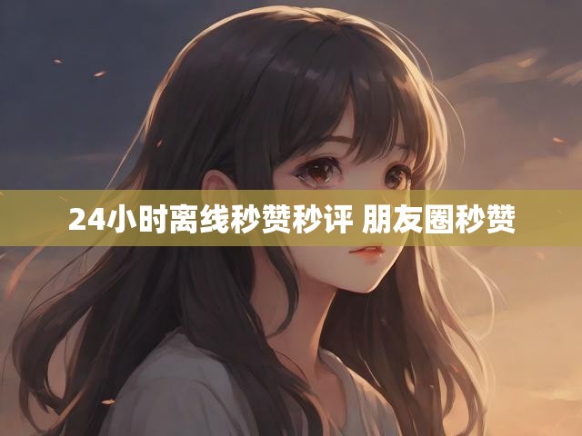 24小时离线秒赞秒评 朋友圈秒赞