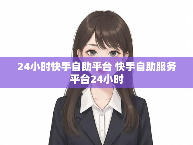 24小时快手自助平台 快手自助服务平台24小时