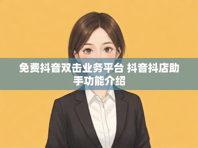 免费抖音双击业务平台 抖音抖店助手功能介绍
