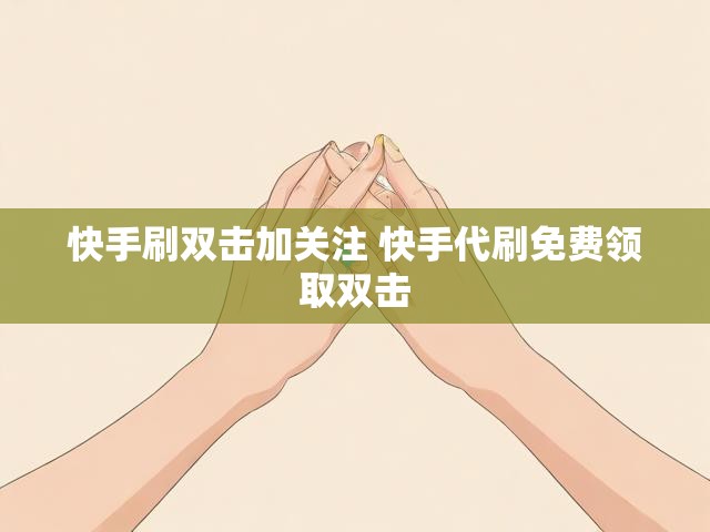 快手刷双击加关注 快手代刷免费领取双击