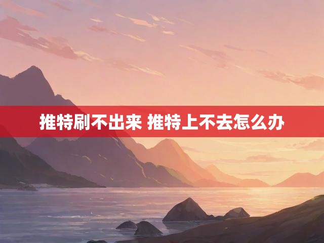 推特刷不出来 推特上不去怎么办