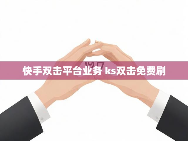 快手双击平台业务 ks双击免费刷