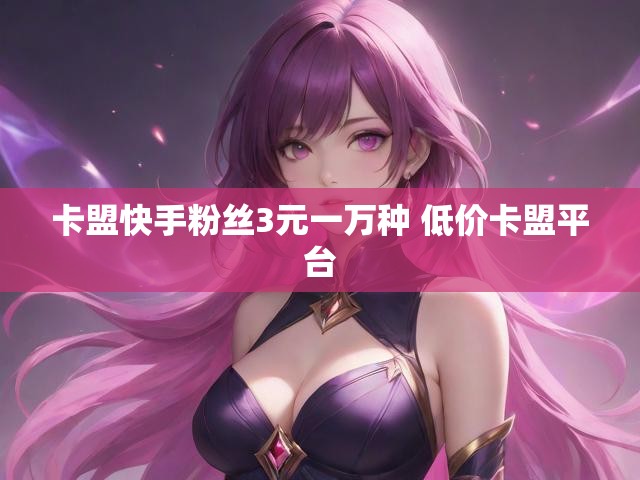 卡盟快手粉丝3元一万种 低价卡盟平台