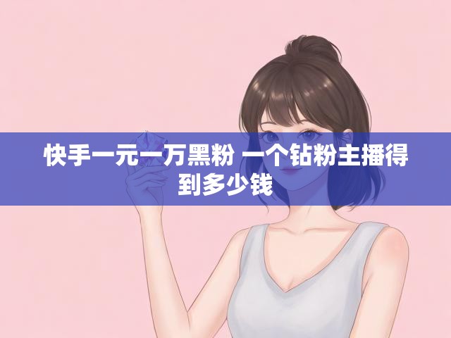 快手一元一万黑粉 一个钻粉主播得到多少钱