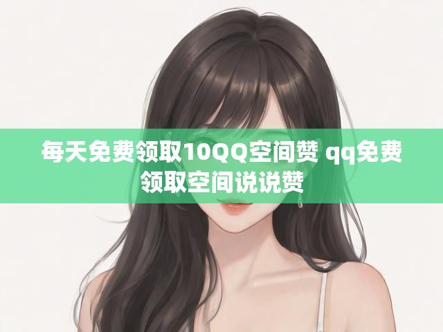每天免费领取10QQ空间赞 qq免费领取空间说说赞