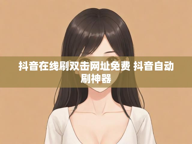 抖音在线刷双击网址免费 抖音自动刷神器