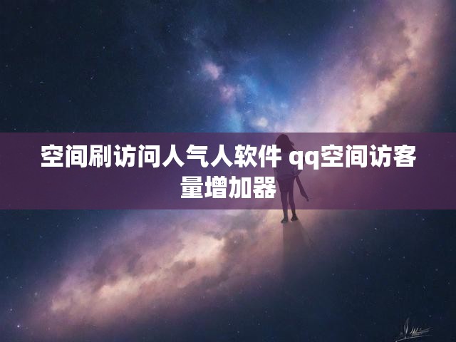 空间刷访问人气人软件 qq空间访客量增加器