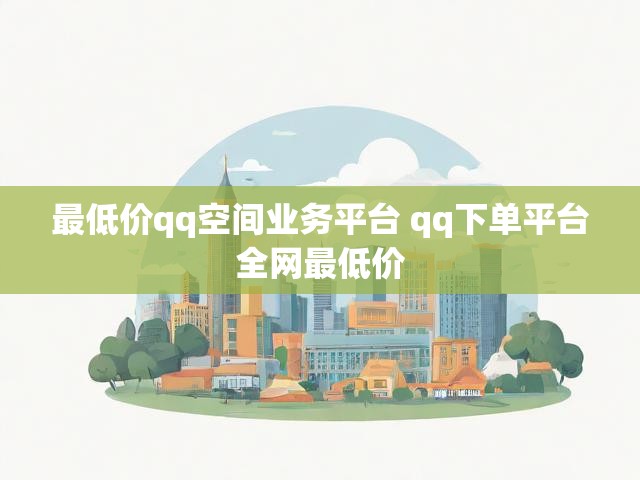 最低价qq空间业务平台 qq下单平台全网最低价