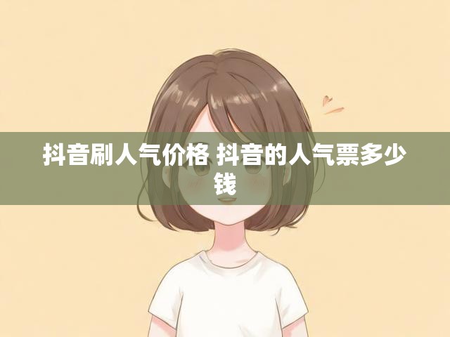 抖音刷人气价格 抖音的人气票多少钱