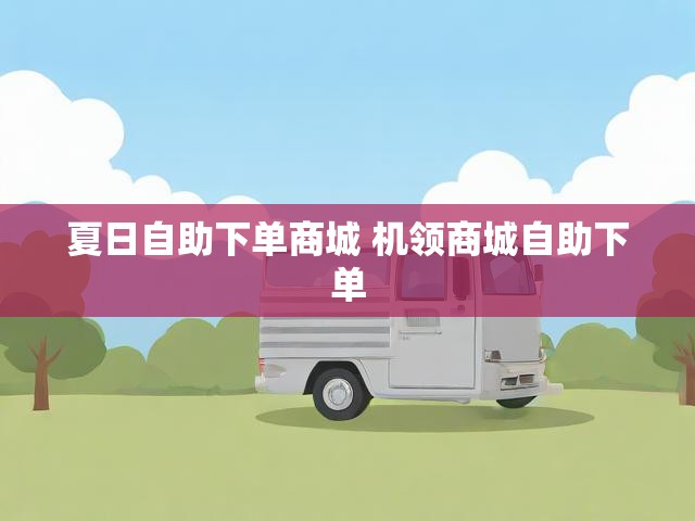 夏日自助下单商城 机领商城自助下单