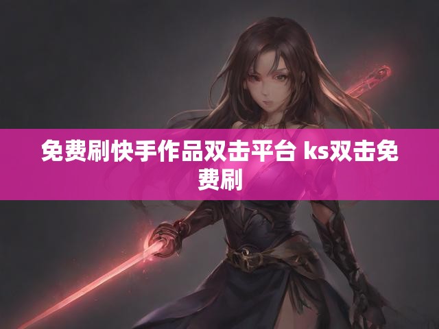免费刷快手作品双击平台 ks双击免费刷