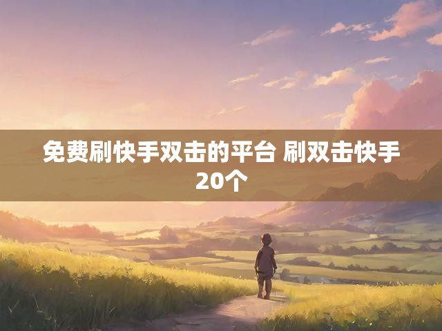 免费刷快手双击的平台 刷双击快手20个
