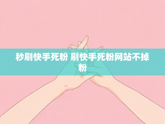 秒刷快手死粉 刷快手死粉网站不掉粉
