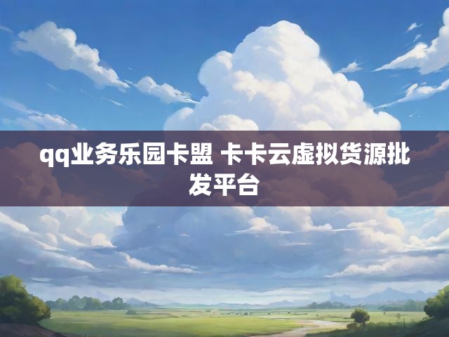 qq业务乐园卡盟 卡卡云虚拟货源批发平台